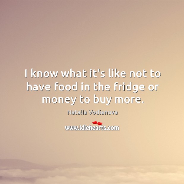 I know what it’s like not to have food in the fridge or money to buy more. Natalia Vodianova Picture Quote