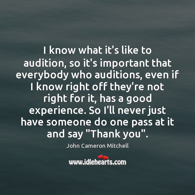 I know what it’s like to audition, so it’s important that everybody John Cameron Mitchell Picture Quote