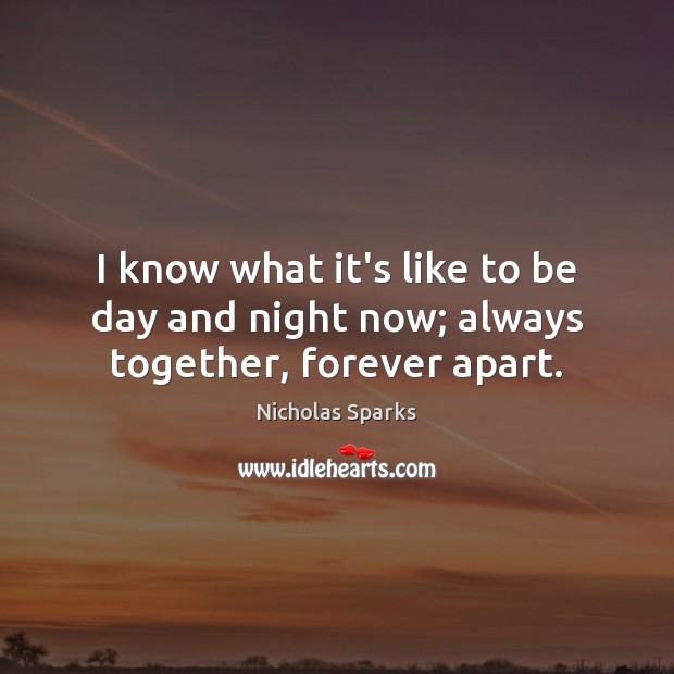 I know what it’s like to be day and night now; always together, forever apart. Nicholas Sparks Picture Quote