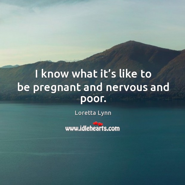 I know what it’s like to be pregnant and nervous and poor. Loretta Lynn Picture Quote