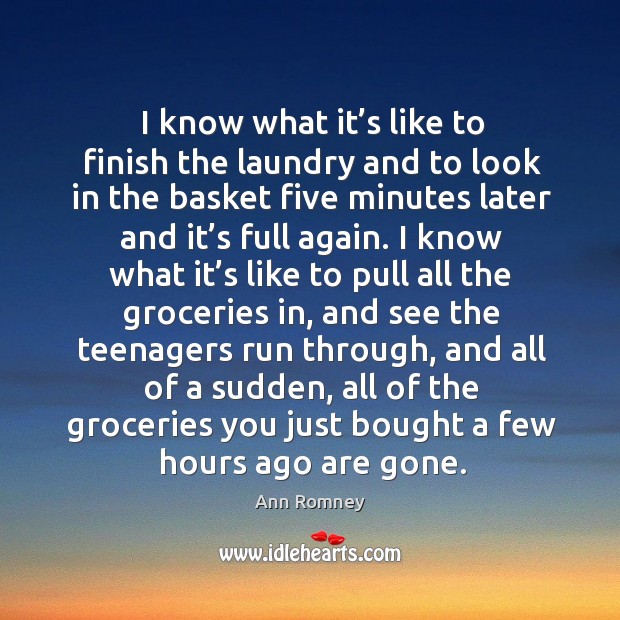 I know what it’s like to finish the laundry and to look in the basket five minutes later and it’s full again. Ann Romney Picture Quote
