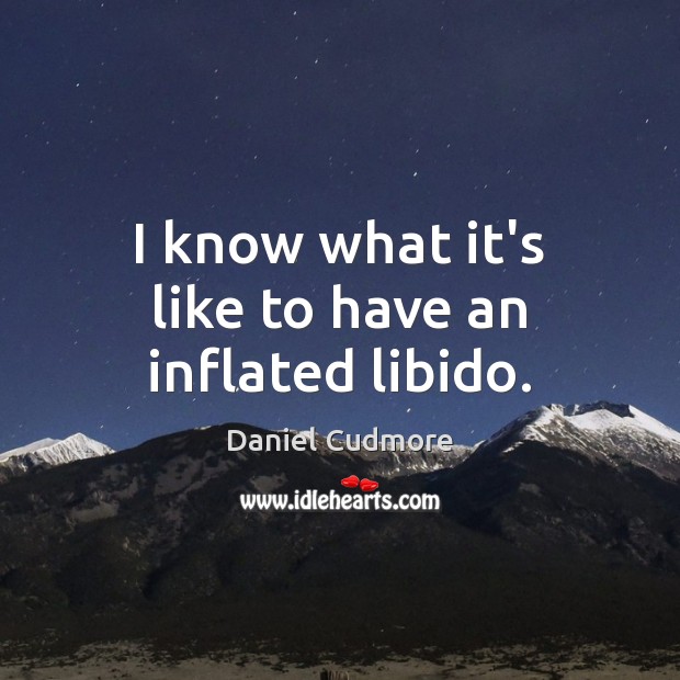 I know what it’s like to have an inflated libido. Daniel Cudmore Picture Quote