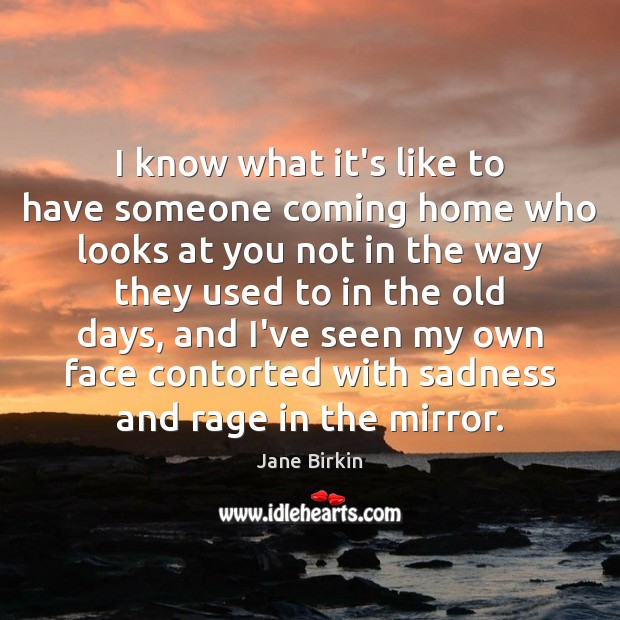 I know what it’s like to have someone coming home who looks Jane Birkin Picture Quote