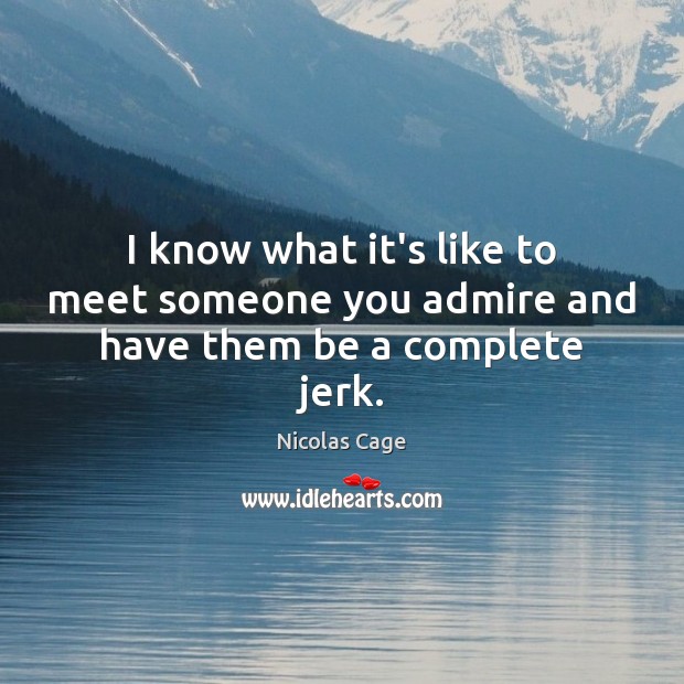 I know what it’s like to meet someone you admire and have them be a complete jerk. Nicolas Cage Picture Quote