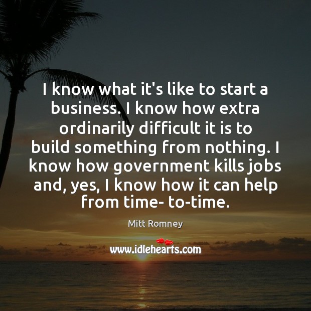 I know what it’s like to start a business. I know how Mitt Romney Picture Quote