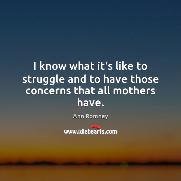 I know what it’s like to struggle and to have those concerns that all mothers have. Ann Romney Picture Quote