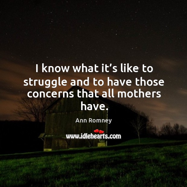 I know what it’s like to struggle and to have those concerns that all mothers have. Ann Romney Picture Quote