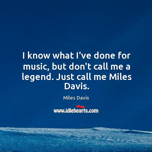 I know what I’ve done for music, but don’t call me a legend. Just call me Miles Davis. Miles Davis Picture Quote
