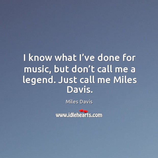 I know what I’ve done for music, but don’t call me a legend. Just call me miles davis. Miles Davis Picture Quote