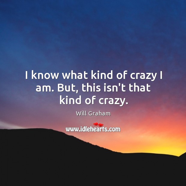 I know what kind of crazy I am. But, this isn’t that kind of crazy. Will Graham Picture Quote