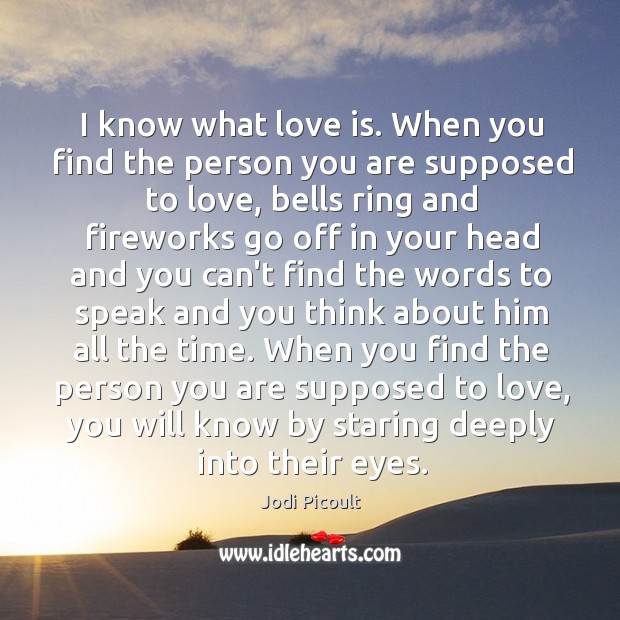 I know what love is. When you find the person you are Jodi Picoult Picture Quote