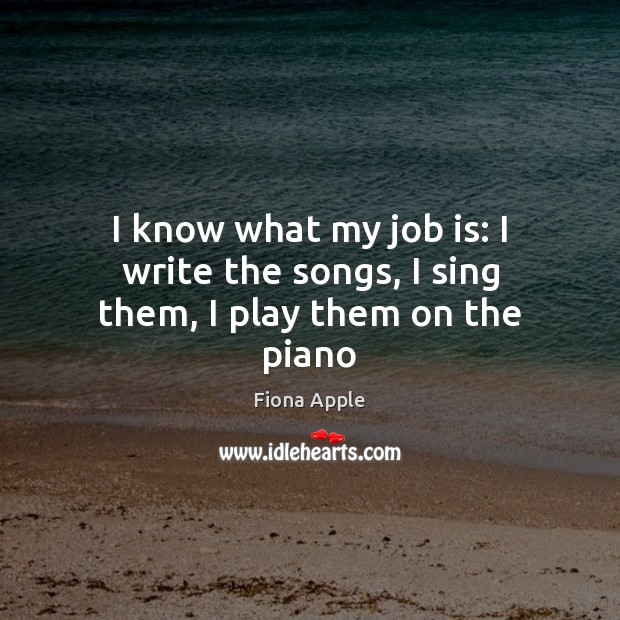 I know what my job is: I write the songs, I sing them, I play them on the piano Fiona Apple Picture Quote