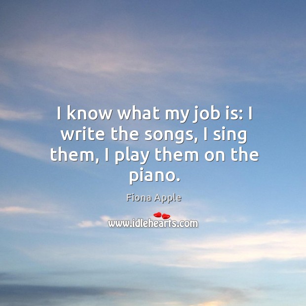 I know what my job is: I write the songs, I sing them, I play them on the piano. Fiona Apple Picture Quote