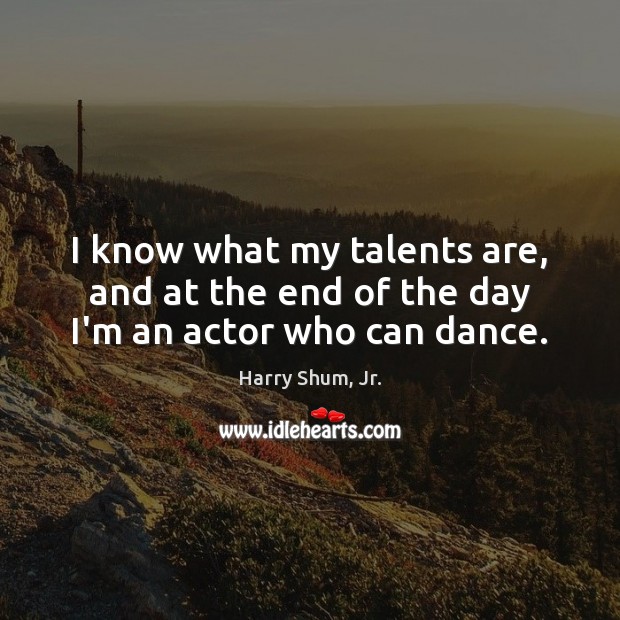 I know what my talents are, and at the end of the day I’m an actor who can dance. Harry Shum, Jr. Picture Quote