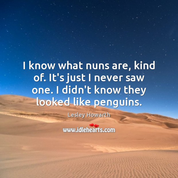 I know what nuns are, kind of. It’s just I never saw Lesley Howarth Picture Quote