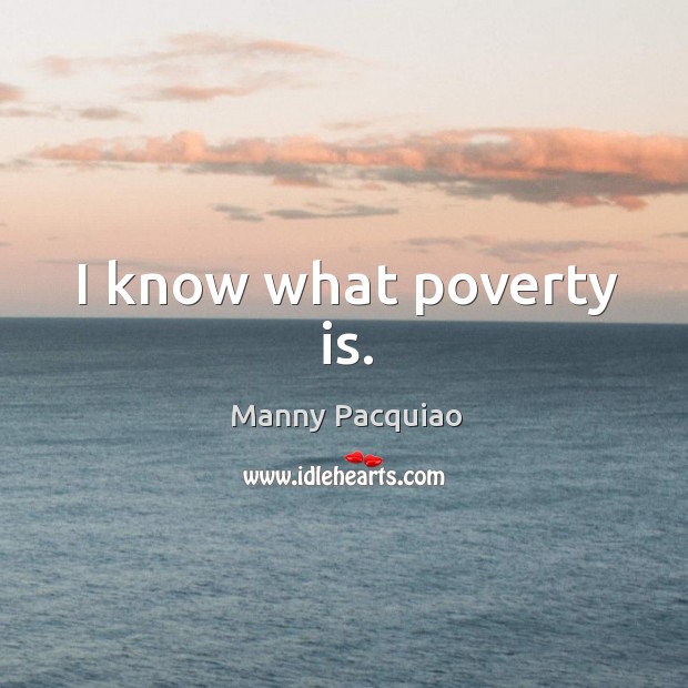 I know what poverty is. Manny Pacquiao Picture Quote
