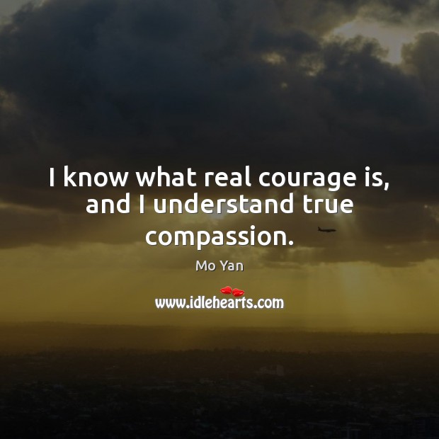 I know what real courage is, and I understand true compassion. Mo Yan Picture Quote