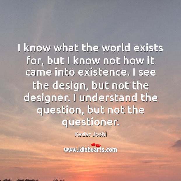 I know what the world exists for, but I know not how Kedar Joshi Picture Quote