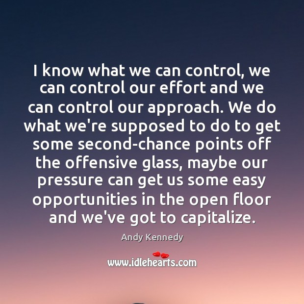I know what we can control, we can control our effort and Andy Kennedy Picture Quote