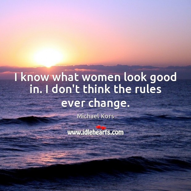 I know what women look good in. I don’t think the rules ever change. Michael Kors Picture Quote