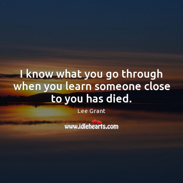 I know what you go through when you learn someone close to you has died. Lee Grant Picture Quote