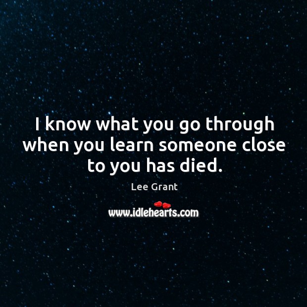 I know what you go through when you learn someone close to you has died. Lee Grant Picture Quote