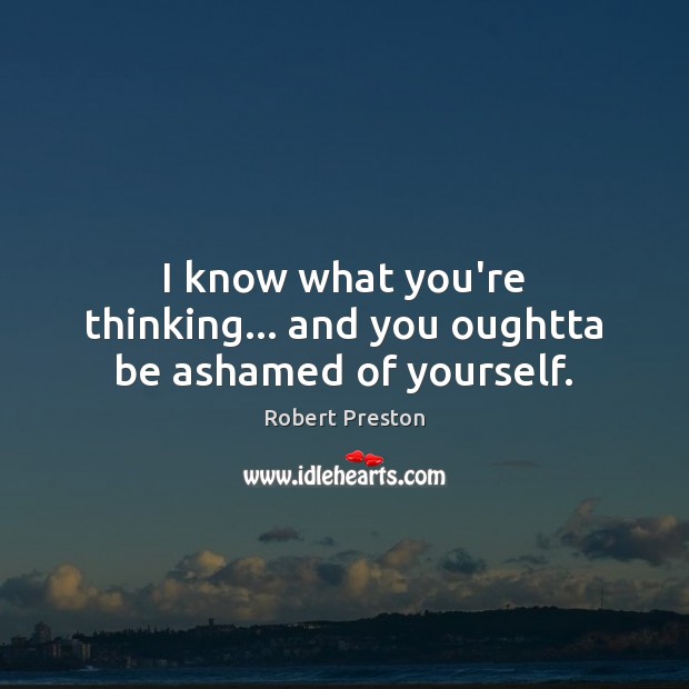 I know what you’re thinking… and you oughtta be ashamed of yourself. Robert Preston Picture Quote