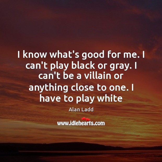 I know what’s good for me. I can’t play black or gray. Alan Ladd Picture Quote
