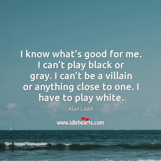 I know what’s good for me. I can’t play black or gray. I can’t be a villain or anything close to one. Alan Ladd Picture Quote