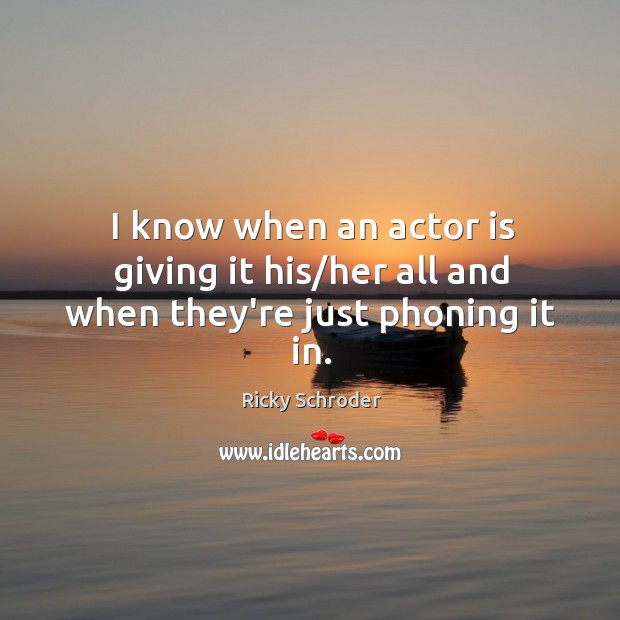 I know when an actor is giving it his/her all and when they’re just phoning it in. Ricky Schroder Picture Quote