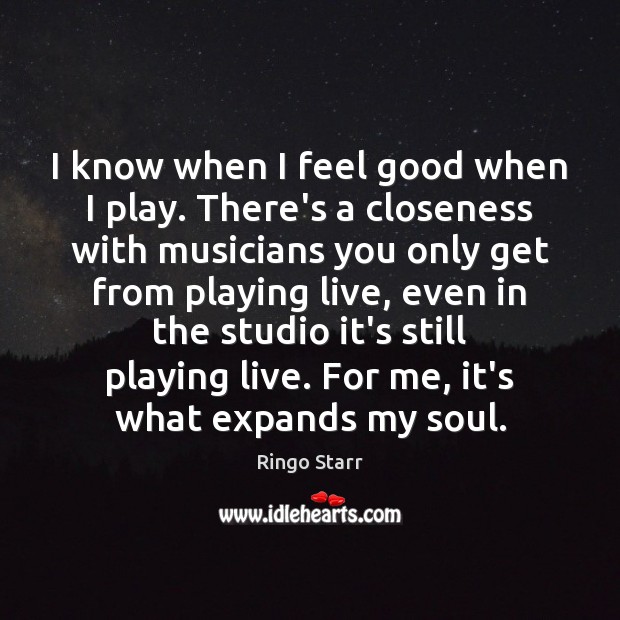 I know when I feel good when I play. There’s a closeness Ringo Starr Picture Quote