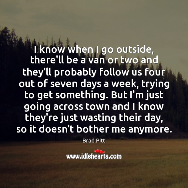 I know when I go outside, there’ll be a van or two Brad Pitt Picture Quote
