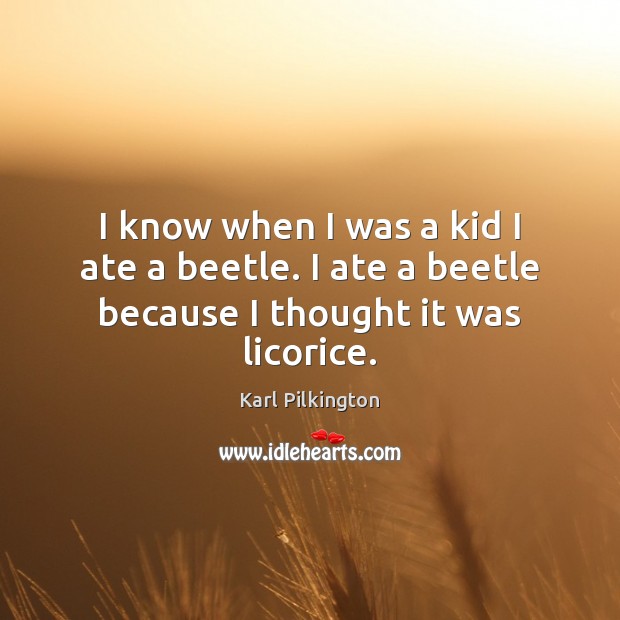 I know when I was a kid I ate a beetle. I ate a beetle because I thought it was licorice. Karl Pilkington Picture Quote