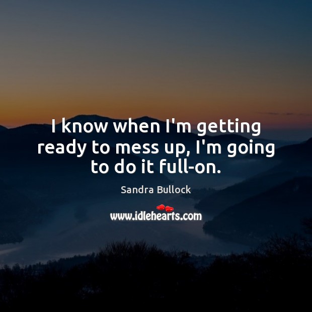 I know when I’m getting ready to mess up, I’m going to do it full-on. Sandra Bullock Picture Quote