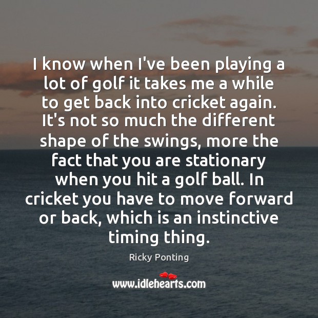 I know when I’ve been playing a lot of golf it takes Ricky Ponting Picture Quote