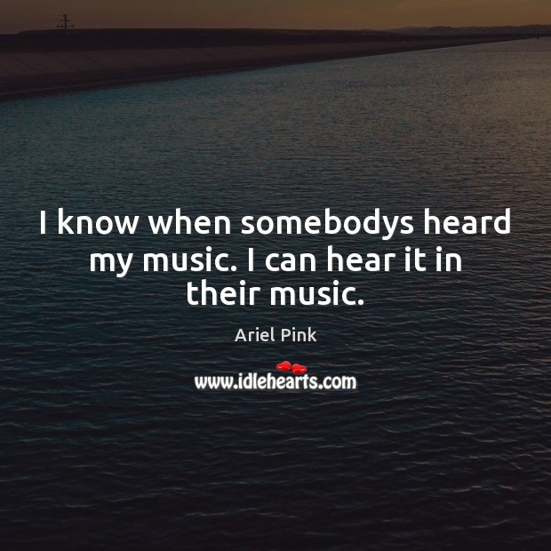 I know when somebodys heard my music. I can hear it in their music. Ariel Pink Picture Quote