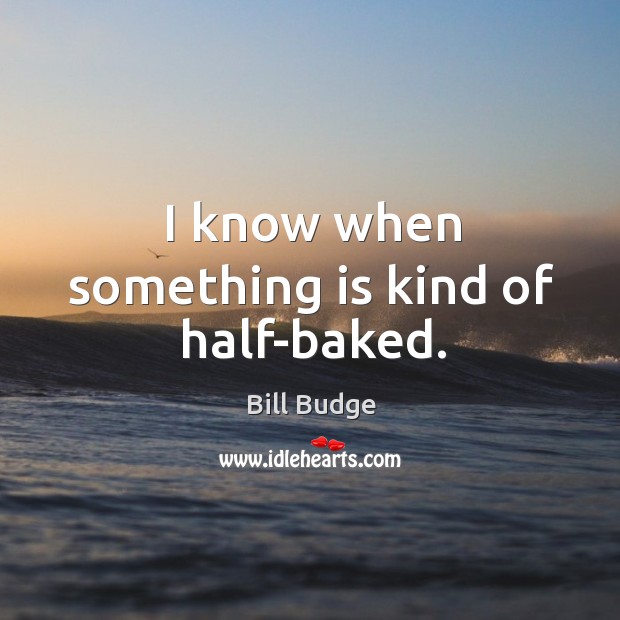 I know when something is kind of half-baked. Bill Budge Picture Quote