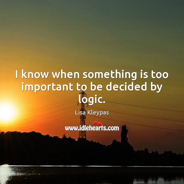 I know when something is too important to be decided by logic. Lisa Kleypas Picture Quote