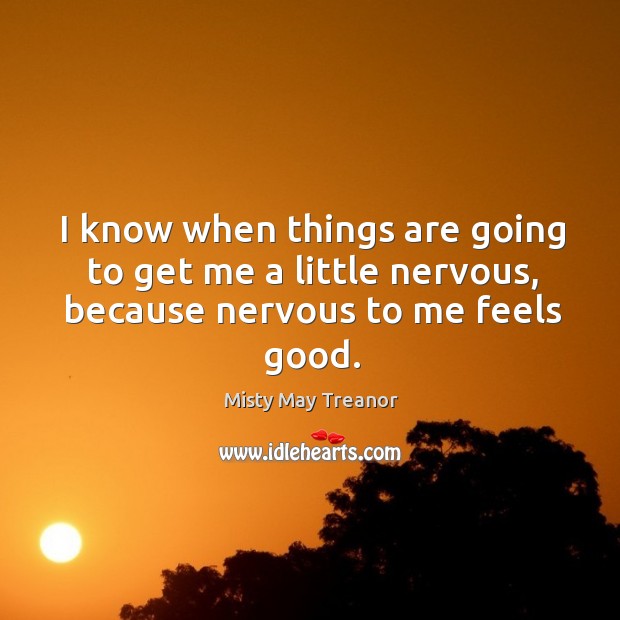 I know when things are going to get me a little nervous, because nervous to me feels good. Image