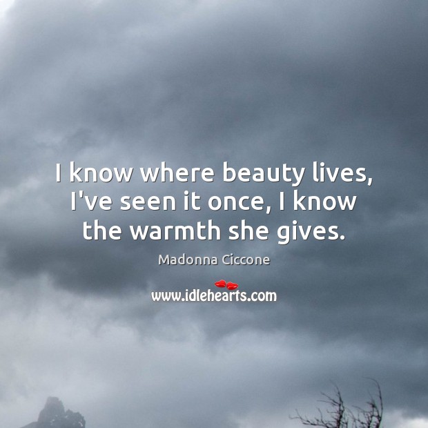 I know where beauty lives, I’ve seen it once, I know the warmth she gives. Madonna Ciccone Picture Quote