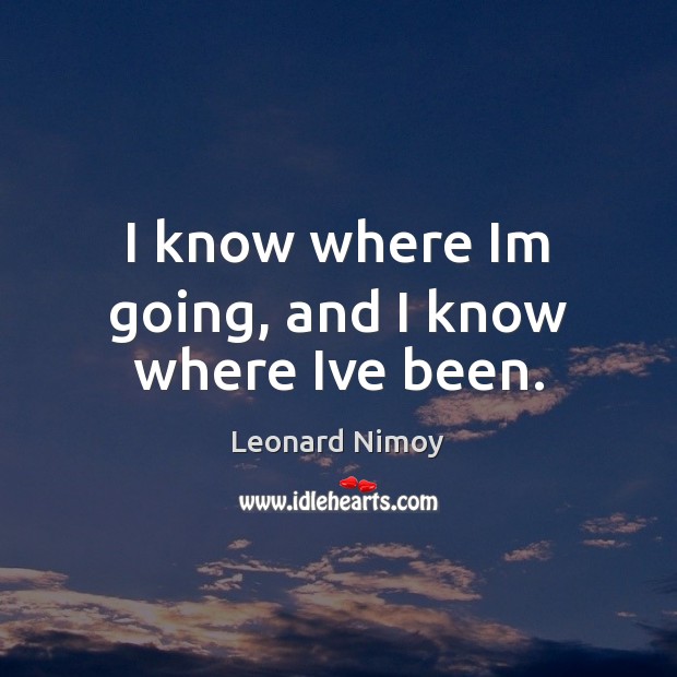 I know where Im going, and I know where Ive been. Leonard Nimoy Picture Quote