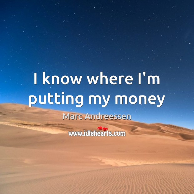 I know where I’m putting my money Marc Andreessen Picture Quote