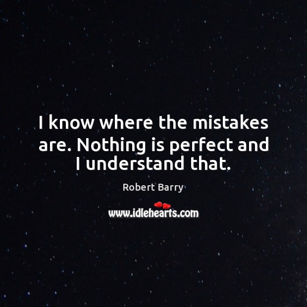 I know where the mistakes are. Nothing is perfect and I understand that. Robert Barry Picture Quote
