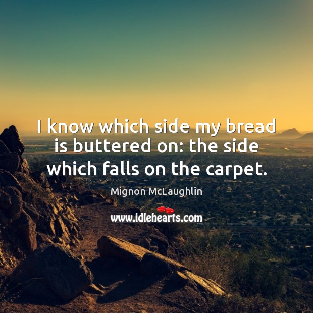 I know which side my bread is buttered on: the side which falls on the carpet. Mignon McLaughlin Picture Quote