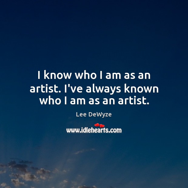 I know who I am as an artist. I’ve always known who I am as an artist. Image