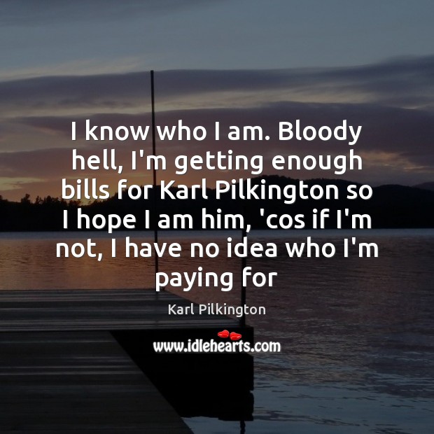 I know who I am. Bloody hell, I’m getting enough bills for Karl Pilkington Picture Quote