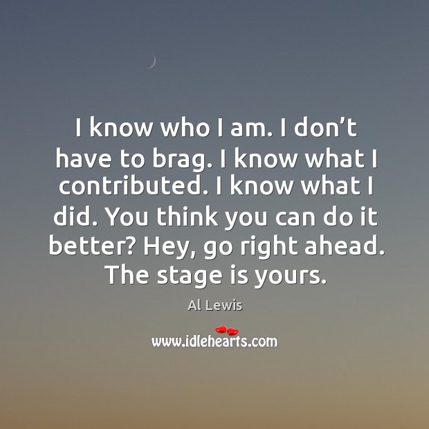 I know who I am. I don’t have to brag. I know what I contributed. I know what I did. Al Lewis Picture Quote
