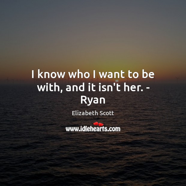 I know who I want to be with, and it isn’t her. – Ryan Elizabeth Scott Picture Quote