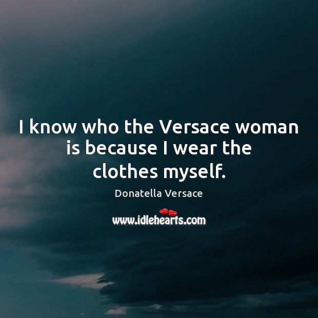 I know who the Versace woman is because I wear the clothes myself. Donatella Versace Picture Quote