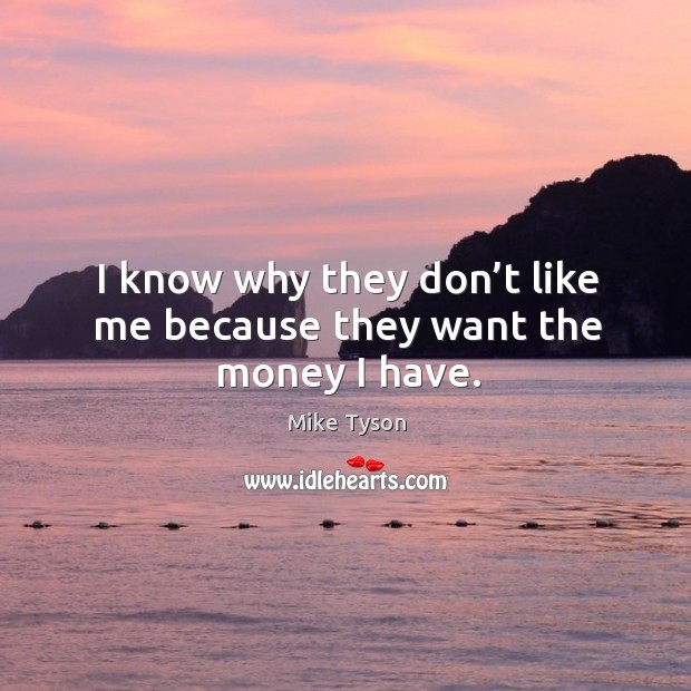I know why they don’t like me because they want the money I have. Mike Tyson Picture Quote